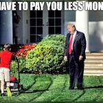 Kid and Trump | I HAVE TO PAY YOU LESS MONEY | image tagged in kid and trump | made w/ Imgflip meme maker