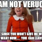 veruca salt i want it now | I AM NOT VERUCA; BUT SINCE YOU WON'T GIVE ME WHAT I WANT NOW.....

YOU  CAN LEAVE! | image tagged in veruca salt i want it now | made w/ Imgflip meme maker