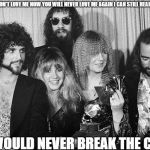 Fleetwood Mac | AND IF YOU DON'T LOVE ME NOW
YOU WILL NEVER LOVE ME AGAIN
I CAN STILL HEAR YOU SAYING; YOU WOULD NEVER BREAK THE CHAIN | image tagged in fleetwood mac | made w/ Imgflip meme maker