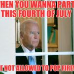 Happy Fourth Y'all  | WHEN YOU WANNA PARTY THIS FOURTH OF JULY; BUT ARE NOT ALLOWED TO POP FIREWORKS | image tagged in sad joe biden,fourth of july,fireworks | made w/ Imgflip meme maker