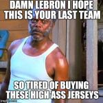Samuel Jackson | DAMN LEBRON I HOPE THIS IS YOUR LAST TEAM; SO TIRED OF BUYING THESE HIGH ASS JERSEYS | image tagged in samuel jackson,lebron james,cleveland cavaliers | made w/ Imgflip meme maker