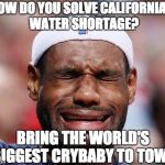 Lebron crying  | HOW DO YOU SOLVE CALIFORNIA'S WATER SHORTAGE? BRING THE WORLD'S BIGGEST CRYBABY TO TOWN | image tagged in lebron crying | made w/ Imgflip meme maker