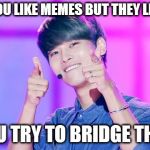 Awkward  | WHEN YOU LIKE MEMES BUT THEY LIKE KPOP; SO YOU TRY TO BRIDGE THE GAP. | image tagged in memes,kpop | made w/ Imgflip meme maker