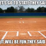 Softball field | LET'S GO TO STATE THEY SAID; IT WILL BE FUN THEY SAID | image tagged in softball field | made w/ Imgflip meme maker
