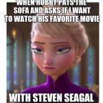 Frozen Bored | WHEN HUBBY PATS THE SOFA AND ASKS IF I WANT TO WATCH HIS FAVORITE MOVIE; WITH STEVEN SEAGAL | image tagged in frozen bored,man movies | made w/ Imgflip meme maker