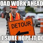 Road Work | ROAD WORK AHEAD? YEA I SURE HOPE IT DOES. | image tagged in road work | made w/ Imgflip meme maker