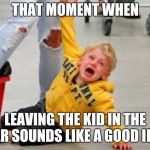 Tantrum store | THAT MOMENT WHEN; LEAVING THE KID IN THE CAR SOUNDS LIKE A GOOD IDEA | image tagged in tantrum store | made w/ Imgflip meme maker