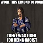 Sim Kimono | I WORE THIS KIMONO TO WORK; THEN I WAS FIRED FOR BEING RACIST | image tagged in sim kimono | made w/ Imgflip meme maker