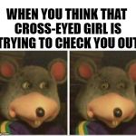 chuck e cheese rat stare | WHEN YOU THINK THAT CROSS-EYED GIRL IS TRYING TO CHECK YOU OUT | image tagged in chuck e cheese rat stare,funny memes,romance,awkward | made w/ Imgflip meme maker