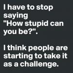 I see stupid people