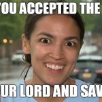 You can't separate religion and the state if the the state is your religion  | HAVE YOU ACCEPTED THE STATE; AS YOUR LORD AND SAVIOR? | image tagged in alexandria ocasio-cortez,statism,democratic socialism,statist,memes | made w/ Imgflip meme maker
