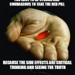 Red Pill | YOU HAVE TO BE STRONG AND COURAGEOUS TO TAKE THE RED PILL; BECAUSE THE SIDE EFFECTS ARE CRITICAL THINKING AND SEEING THE TRUTH | image tagged in red pill | made w/ Imgflip meme maker