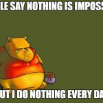 Winnie the pooh | PEOPLE SAY NOTHING IS IMPOSSIBLE; BUT I DO NOTHING EVERY DAY | image tagged in winnie the pooh | made w/ Imgflip meme maker