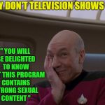 Just saying........... | WHY DON'T TELEVISION SHOWS SAY " YOU WILL BE DELIGHTED TO KNOW THAT THIS PROGRAM CONTAINS STRONG SEXUAL CONTENT " | image tagged in stupid joke picard,memes,funny,strong,sexual,content | made w/ Imgflip meme maker