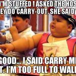 McDonald's fat boy | MAN I'M STUFFED ! ASKED THE HOSTESS IF THEY DO CARRY-OUT. SHE SAID YES ! GOOD... I SAID CARRY ME OUT. I'M TOO FULL TO WALK !!! | image tagged in mcdonald's fat boy | made w/ Imgflip meme maker
