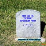 Headstone | HERE LIES THE THE GREAT REPUBLICAN PARTY; 1854-2016; CAUSE OF DEATH:  SELF DESTRUCTION; MG4510 | image tagged in headstone | made w/ Imgflip meme maker
