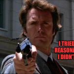 Dirty Harry | I TRIED BEING REASONABLE, BUT I DIDN’T LIKE IT | image tagged in dirty harry | made w/ Imgflip meme maker