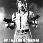 Chuck Norris physical element | CHUCKTONIUM IS A PHYSICAL ELEMENT; THAT HAS BEEN PROVEN TO BE HARMFUL TO LIVING CREATURES | image tagged in chuck norris,memes | made w/ Imgflip meme maker