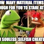 Kermit | HOW  MANY MATERIAL ITEMS IS ENOUGH FOR YOU TO STARE AT??? YOU SOULESS ,SELFISH CREATURE. | image tagged in kermit | made w/ Imgflip meme maker