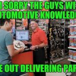 Autozone Employee | I'M SORRY THE GUYS WITH AUTOMOTIVE KNOWLEDGE; ARE OUT DELIVERING PARTS | image tagged in autozone employee | made w/ Imgflip meme maker