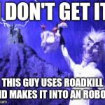 Robot Chicken | I DON'T GET IT; THIS GUY USES ROADKILL AND MAKES IT INTO AN ROBOT? | image tagged in robot chicken,random,memes | made w/ Imgflip meme maker
