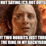 It's Finally Over | I'M NOT SAYING IT'S HOT OUTSIDE, BUT TWO HOBBITS JUST THREW THE RING IN MY BACKYARD | image tagged in memes,its finally over | made w/ Imgflip meme maker