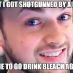 Ali-A Cringe | WHAT I GOT SHOTGUNNED BY A NINJA; TIME TO GO DRINK BLEACH AGAIN | image tagged in ali-a cringe | made w/ Imgflip meme maker