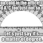 It's bad pun time. I'm sorry. | It's too cold in the office! Look, I need A/C too, just not so much. Let's just say it's a matter of degree. | image tagged in dr protractor | made w/ Imgflip meme maker