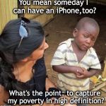 POOR KID | You mean someday I can have an iPhone,too? What's the point: to capture my poverty in high definition? | image tagged in poor kid,iphone | made w/ Imgflip meme maker