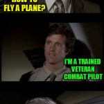 Airplane | DO YOU KNOW HOW TO FLY A PLANE? I'M A TRAINED VETERAN COMBAT PILOT; THAT IS NOT WHAT I ASKED YOU | image tagged in airplane | made w/ Imgflip meme maker