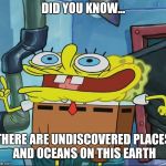 did you know.... | DID YOU KNOW... THERE ARE UNDISCOVERED PLACES AND OCEANS ON THIS EARTH | image tagged in did you know | made w/ Imgflip meme maker