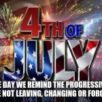 4th of July  | THE DAY WE REMIND THE PROGRESSIVES WE ARE NOT LEAVING, CHANGING OR FORGETTING | image tagged in 4th of july | made w/ Imgflip meme maker