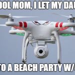 Drones | I'M A COOL MOM, I LET MY DAUGHTER; GO TO A BEACH PARTY W/O ME | image tagged in drones | made w/ Imgflip meme maker