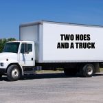 trucks | TWO HOES AND A TRUCK | image tagged in trucks | made w/ Imgflip meme maker