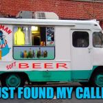 Beer Truck | I JUST FOUND MY CALLING | image tagged in beer truck | made w/ Imgflip meme maker