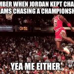 Michael Jordan | REMEMBER WHEN JORDAN KEPT CHANGING TEAMS CHASING A CHAMPIONSHIP YEA ME EITHER. | image tagged in michael jordan | made w/ Imgflip meme maker
