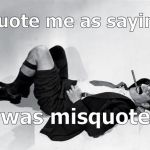 Back then, now or in the future, being misquoted isn't just a possibility, it seems to be likely. Go for the laugh. ;^) | Quote me as saying; I was misquoted. | image tagged in reclining groucho,one liners,freedom of the press,quote,misquote,douglie | made w/ Imgflip meme maker