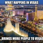 What happens in Vegas... | WHAT HAPPENS IN VEGAS ...BRINGS MORE PEOPLE TO VEGAS | image tagged in what happens in vegas | made w/ Imgflip meme maker