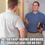 Jehovah's Witness | DO YOU ENJOY HAVING AWKWARD CONVERSATIONS FOR NO PAY | image tagged in jehovah's witness | made w/ Imgflip meme maker