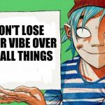 2-D from Gorillaz  | DON'T LOSE YOUR VIBE OVER SMALL THINGS | image tagged in 2-d from gorillaz | made w/ Imgflip meme maker