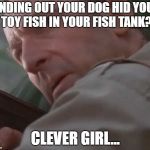 Clever girl  | FINDING OUT YOUR DOG HID YOUR TOY FISH IN YOUR FISH TANK? CLEVER GIRL... | image tagged in clever girl | made w/ Imgflip meme maker
