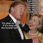 Trump Hillary | Supreme Court Justice Ruth Ginsberg just died and I would like very much to take her place; It's okay by me, if it's okay with the funeral home | image tagged in trump hillary,ruth bader ginsburg,scotus | made w/ Imgflip meme maker