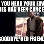 Obi wan goodbye | WHEN YOU HEAR YOUR FAVORITE SERIES HAS BEEN CANCELLED; “GOODBYE, OLD FRIEND.” | image tagged in obi wan goodbye | made w/ Imgflip meme maker