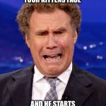 Will Ferrell Crying | WHEN YOUR PETTING YOUR KITTENS FACE; AND HE STARTS TO PET YOUR FACE | image tagged in will ferrell crying | made w/ Imgflip meme maker