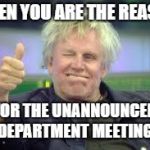 Gary Busey | WHEN YOU ARE THE REASON; FOR THE UNANNOUNCED DEPARTMENT MEETING | image tagged in gary busey | made w/ Imgflip meme maker