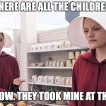 The Handmaid's Tale | WHERE ARE ALL THE CHILDREN? I DON'T KNOW. THEY TOOK MINE AT THE BORDER. | image tagged in the handmaid's tale | made w/ Imgflip meme maker