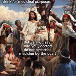 Jesus Talking | It is spoken that some believers drink strong drink for medicinal purposes; Hic! But verily, I say unto you, doctors do not prescribe medicine by the quart | image tagged in jesus talking,drinking,preach | made w/ Imgflip meme maker