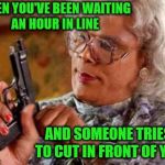 I will not be using my inside voice. | WHEN YOU'VE BEEN WAITING AN HOUR IN LINE; AND SOMEONE TRIES TO CUT IN FRONT OF YOU | image tagged in madea,memes,cutting in line,rude | made w/ Imgflip meme maker