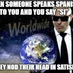 mr.worldwide | WHEN SOMEONE SPEAKS SPANISH TO YOU AND YOU SAY "SI"; THEN THEY NOD THEIR HEAD IN SATISFACTION | image tagged in mrworldwide | made w/ Imgflip meme maker