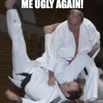 Putin judo | NEVER CALL ME UGLY AGAIN! | image tagged in putin judo | made w/ Imgflip meme maker